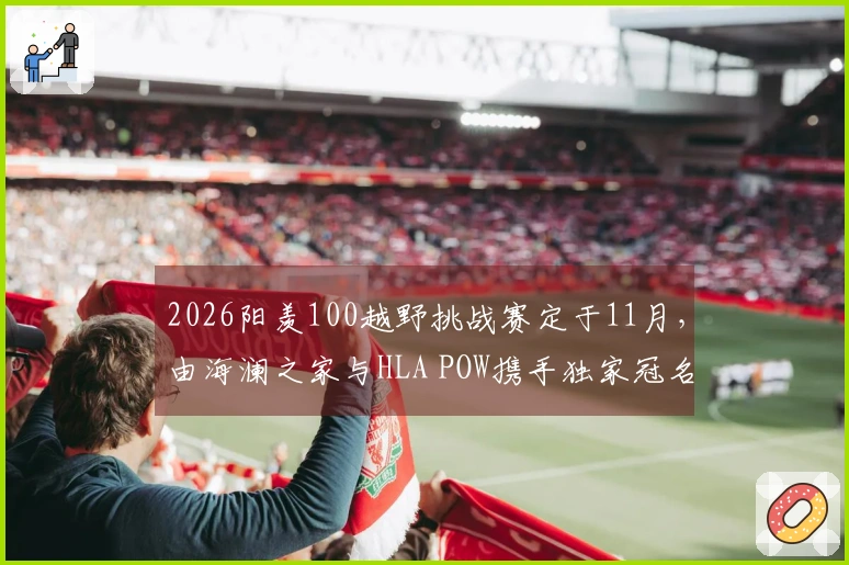 2026阳羡100越野挑战赛定于11月,由海澜之家与HLA POW携手独家冠名