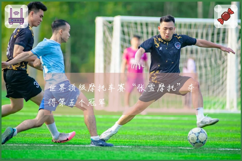 世界顶级摩托车赛“张雪摩托”夺得第五个冠军