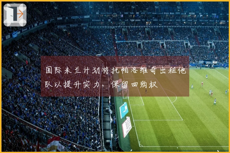 国际米兰计划将托帕洛维奇出租他队以提升实力，保留回购权