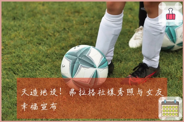 天造地设！弗拉格社媒秀照与女友幸福宣布