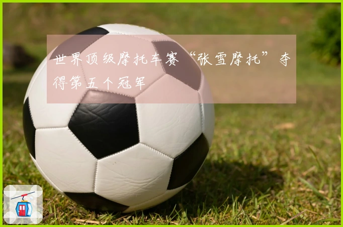 世界顶级摩托车赛“张雪摩托”夺得第五个冠军